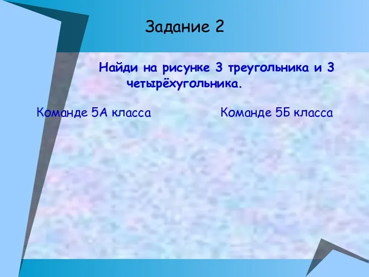 Задание 2 Найди на рисунке 3 треугольника и 3 четырёхугольника. Команде 5А класса Команде 5Б класса