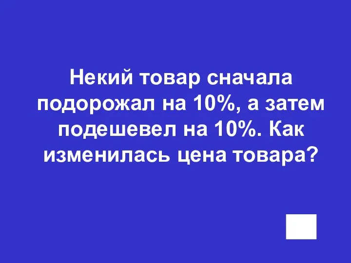 Некий товар сначала подорожал на 10%, а затем подешевел на 10%. Как изменилась цена товара?