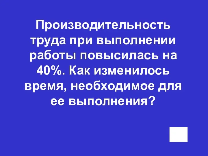 Производительность труда при выполнении работы повысилась на 40%. Как изменилось время, необходимое для ее выполнения?