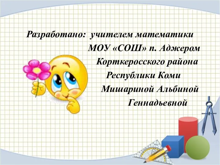 Разработано: учителем математики МОУ «СОШ» п. Аджером Корткеросского района Республики Коми Мишариной Альбиной Геннадьевной