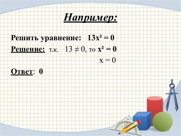 Например: Решить уравнение: 13х² = 0 Решение: т.к. 13 ≠ 0, то х²