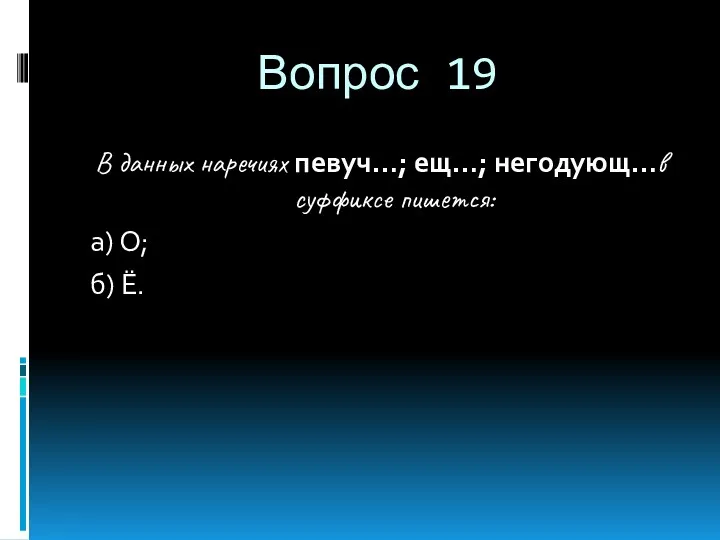 Вопрос 19 В данных наречиях певуч…; ещ…; негодующ…в суффиксе пишется: а) О; б) Ё.