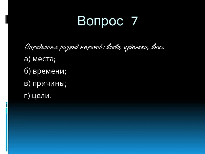 Вопрос 7 Определите разряд наречий: влево, издалека, вниз. а) места; б) времени; в) причины; г) цели.