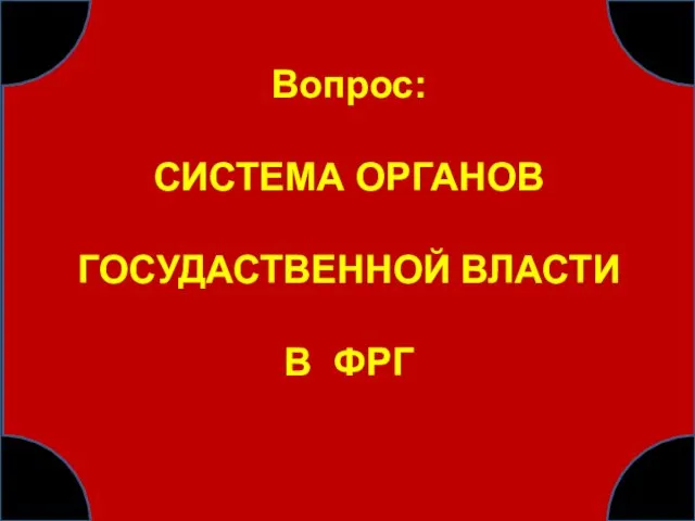 Вопрос: СИСТЕМА ОРГАНОВ ГОСУДАСТВЕННОЙ ВЛАСТИ В ФРГ