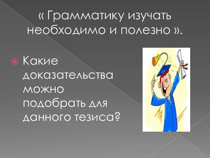 « Грамматику изучать необходимо и полезно ». Какие доказательства можно подобрать для данного тезиса?