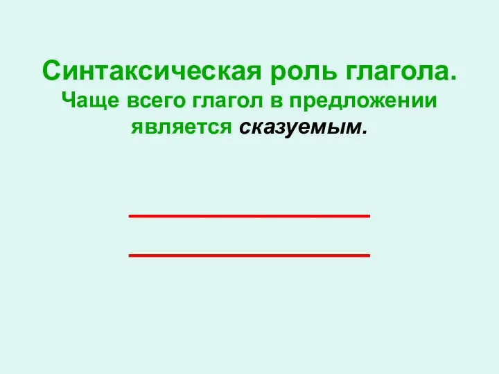 Синтаксическая роль глагола. Чаще всего глагол в предложении является сказуемым. _____________ _____________