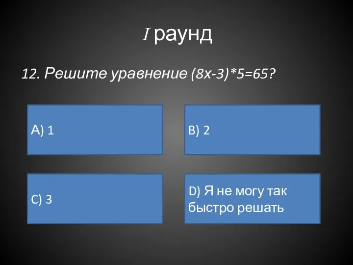 I раунд 12. Решите уравнение (8х-3)*5=65? А) 1 B) 2