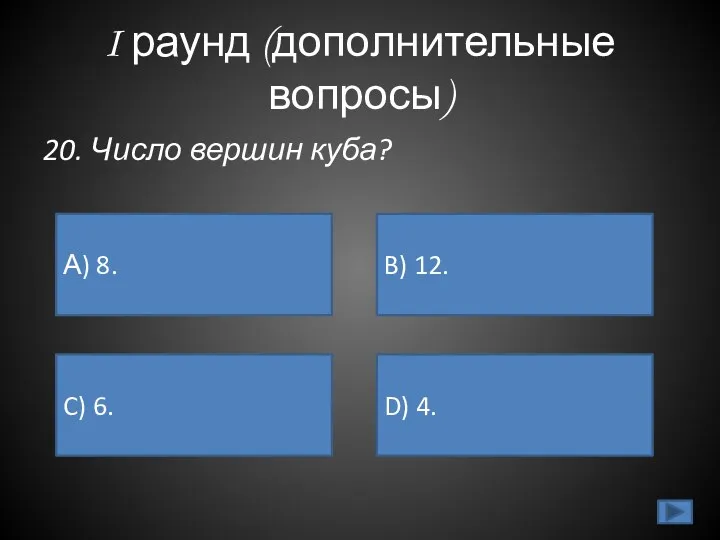 I раунд (дополнительные вопросы) 20. Число вершин куба? А) 8. B) 12. C) 6. D) 4.