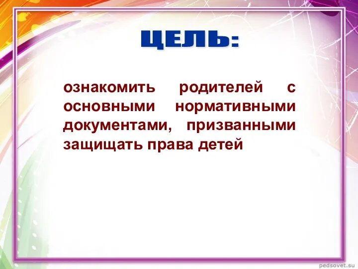 ознакомить родителей с основными нормативными документами, призванными защищать права детей ЦЕЛЬ: