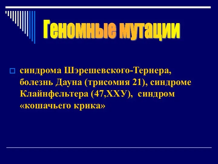 синдрома Шэрешевского-Тернера, болезнь Дауна (трисомия 21), синдроме Клайнфельтера (47,ХХУ), синдром «кошачьего крика» Геномные мутации