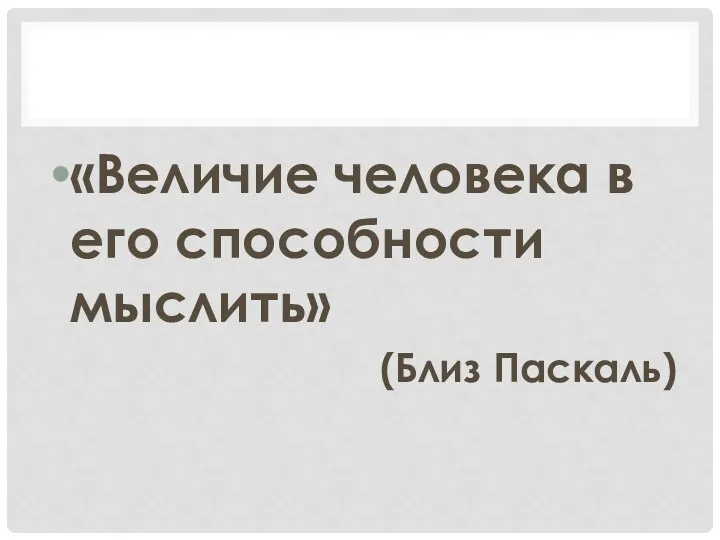 «Величие человека в его способности мыслить» (Близ Паскаль)