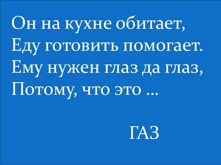 Он на кухне обитает, Еду готовить помогает. Ему нужен глаз да глаз, Потому,