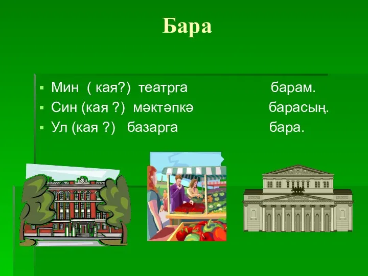 Бара Мин ( кая?) театрга барам. Син (кая ?) мәктәпкә барасың. Ул (кая ?) базарга бара.