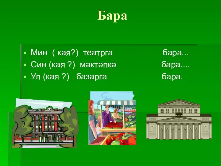 Бара Мин ( кая?) театрга бара... Син (кая ?) мәктәпкә бара.... Ул (кая ?) базарга бара.