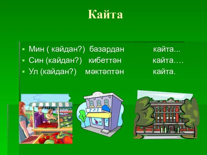 Кайта Мин ( кайдан?) базардан кайта... Син (кайдан?) кибеттән кайта…. Ул (кайдан?) мәктәптән кайта.