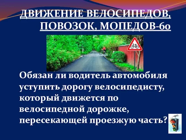 ДВИЖЕНИЕ ВЕЛОСИПЕДОВ, ПОВОЗОК, МОПЕДОВ-60 Обязан ли водитель автомобиля уступить дорогу велосипедисту, который движется