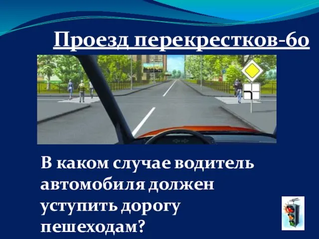 Проезд перекрестков-60 В каком случае водитель автомобиля должен уступить дорогу пешеходам?
