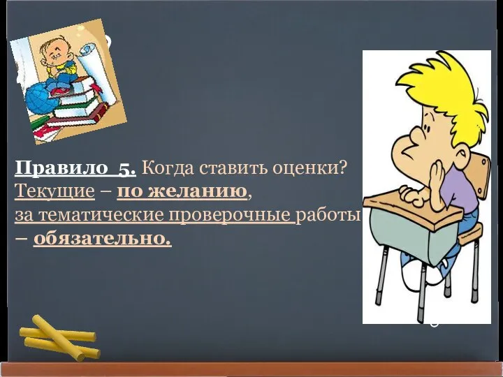 Правило 5. Когда ставить оценки? Текущие – по желанию, за тематические проверочные работы – обязательно.