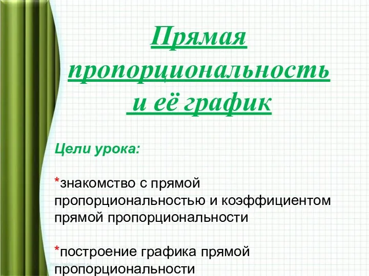 Прямая пропорциональность и её график Цели урока: *знакомство с прямой пропорциональностью и коэффициентом