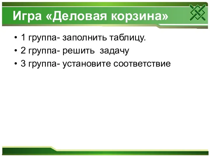 Игра «Деловая корзина» 1 группа- заполнить таблицу. 2 группа- решить задачу 3 группа- установите соответствие