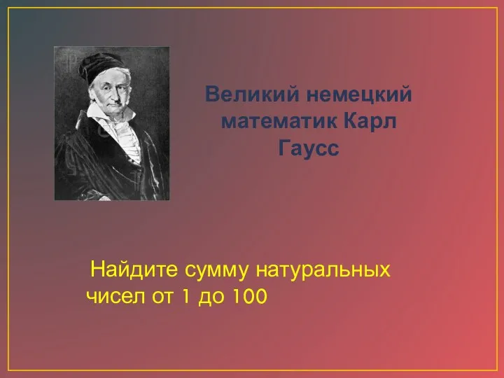 Великий немецкий математик Карл Гаусс Найдите сумму натуральных чисел от 1 до 100