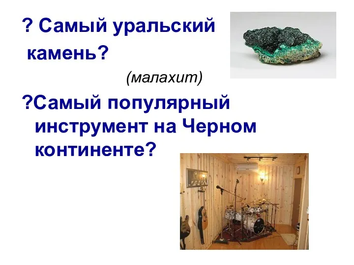 ? Самый уральский камень? (малахит) ?Самый популярный инструмент на Черном континенте?