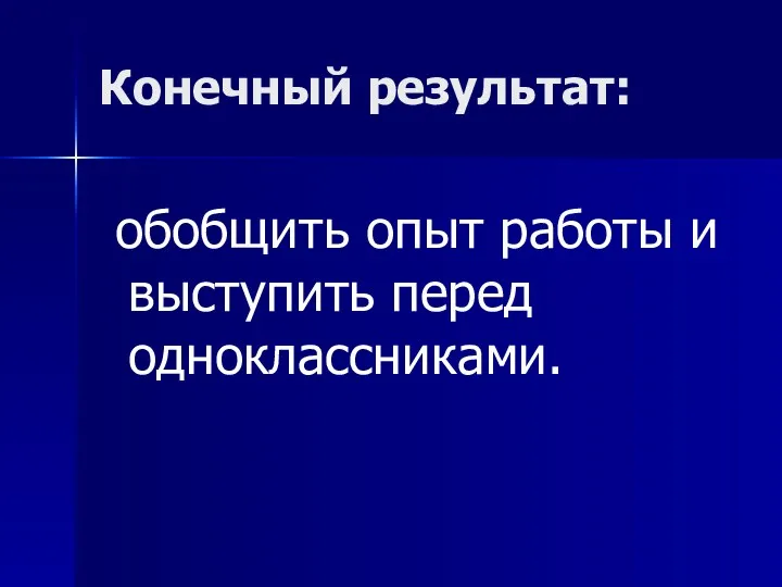 Конечный результат: обобщить опыт работы и выступить перед одноклассниками.