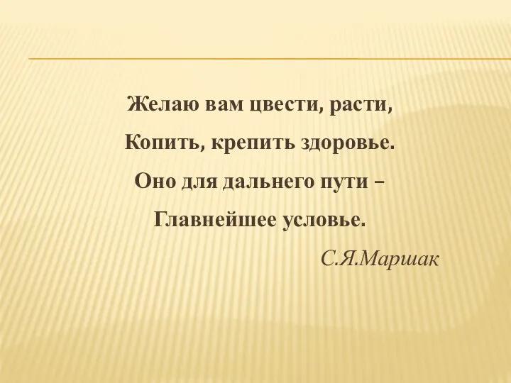 Желаю вам цвести, расти, Копить, крепить здоровье. Оно для дальнего пути – Главнейшее условье. С.Я.Маршак