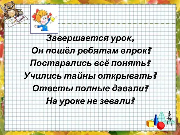 Завершается урок, Он пошёл ребятам впрок? Постарались всё понять? Учились