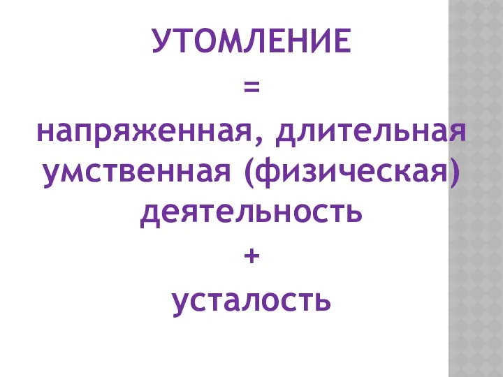 УТОМЛЕНИЕ = напряженная, длительная умственная (физическая) деятельность + усталость