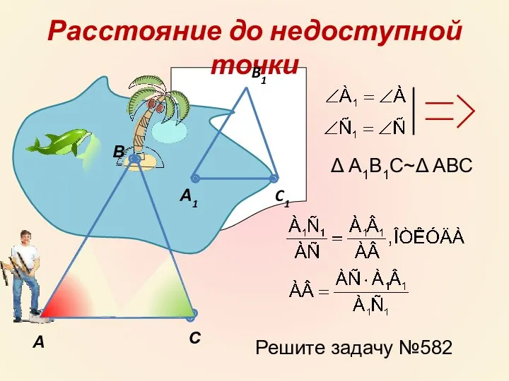 Расстояние до недоступной точки А С В А1 C1 B1 Δ А1В1С~Δ АВС Решите задачу №582