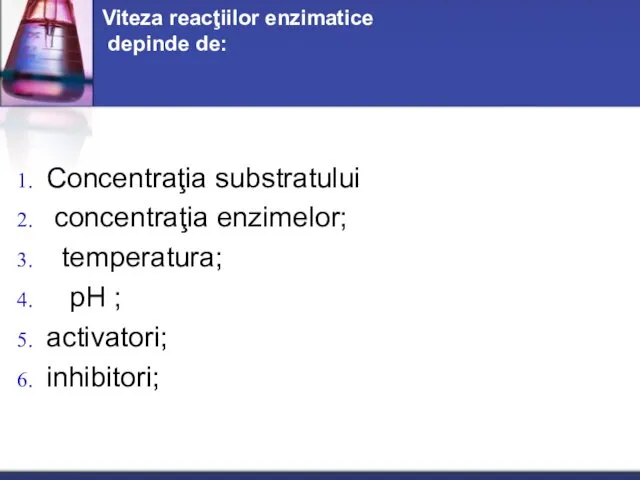 Viteza reacţiilor enzimatice depinde de: Concentraţia substratului concentraţia enzimelor; temperatura; рН ; activatori; inhibitori;