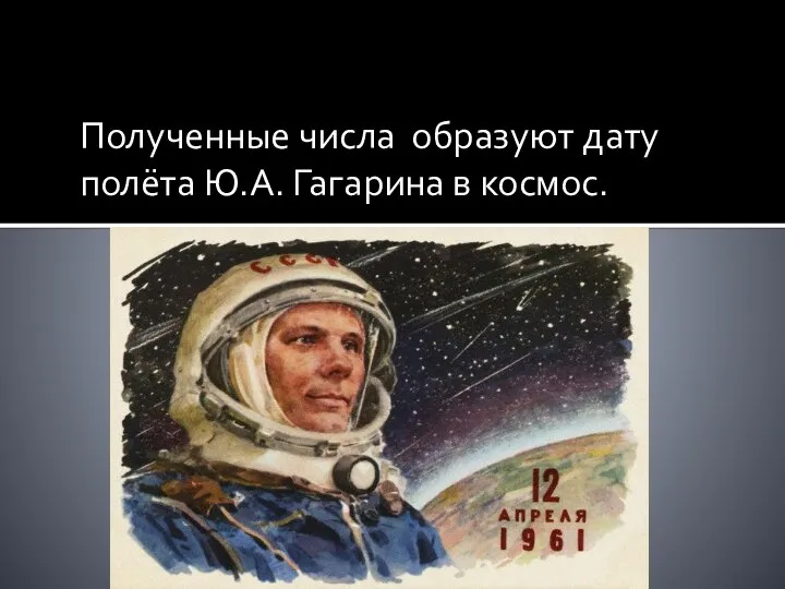 Полученные числа образуют дату полёта Ю.А. Гагарина в космос.