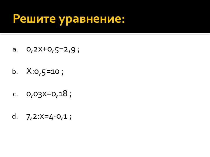Решите уравнение: 0,2x+0,5=2,9 ; Х:0,5=10 ; 0,03х=0,18 ; 7,2:х=4·0,1 ;