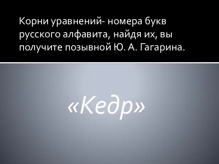 Корни уравнений- номера букв русского алфавита, найдя их, вы получите позывной Ю. А. Гагарина. «Кедр»