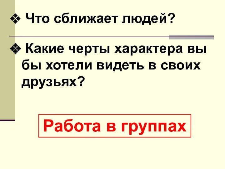 Что сближает людей? Какие черты характера вы бы хотели видеть в своих друзьях? Работа в группах