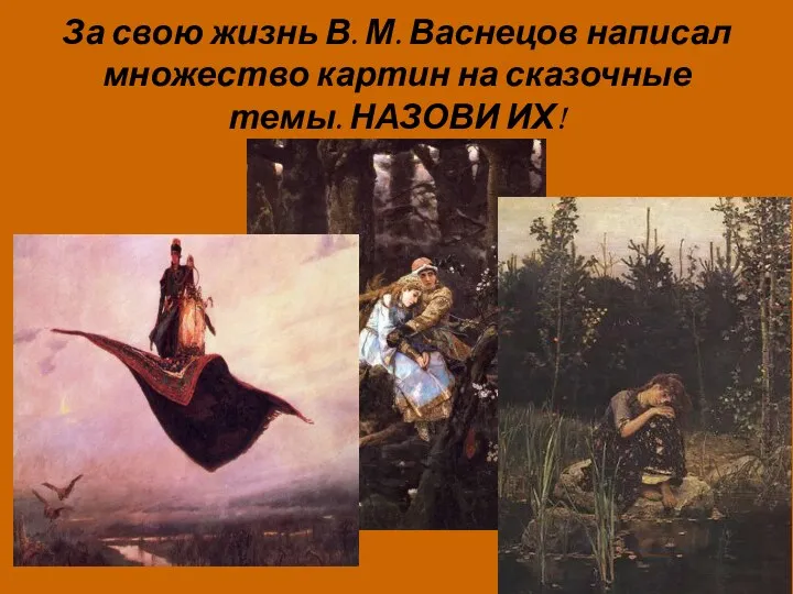 За свою жизнь В. М. Васнецов написал множество картин на сказочные темы. НАЗОВИ ИХ!