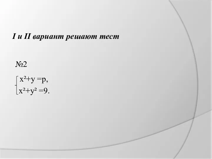 I и II вариант решают тест №2 x²+y =p, x²+y² =9.