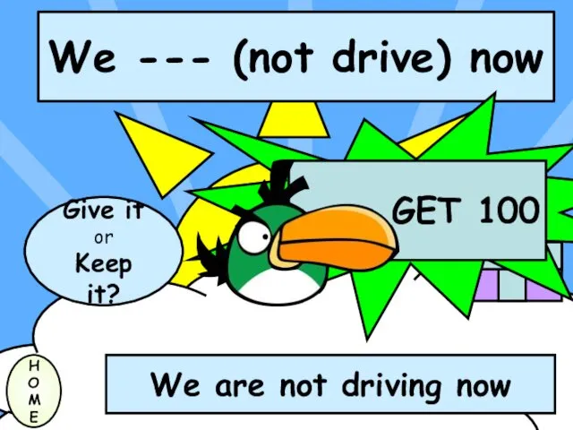 We --- (not drive) now H O M E We are not driving