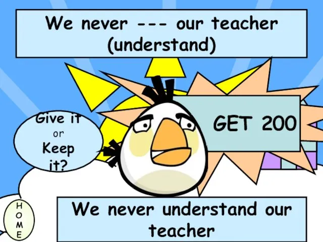 We never --- our teacher (understand) H O M E We never understand