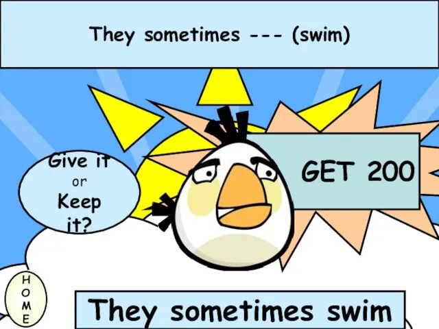 They sometimes --- (swim) H O M E Give it or Keep it? They sometimes swim