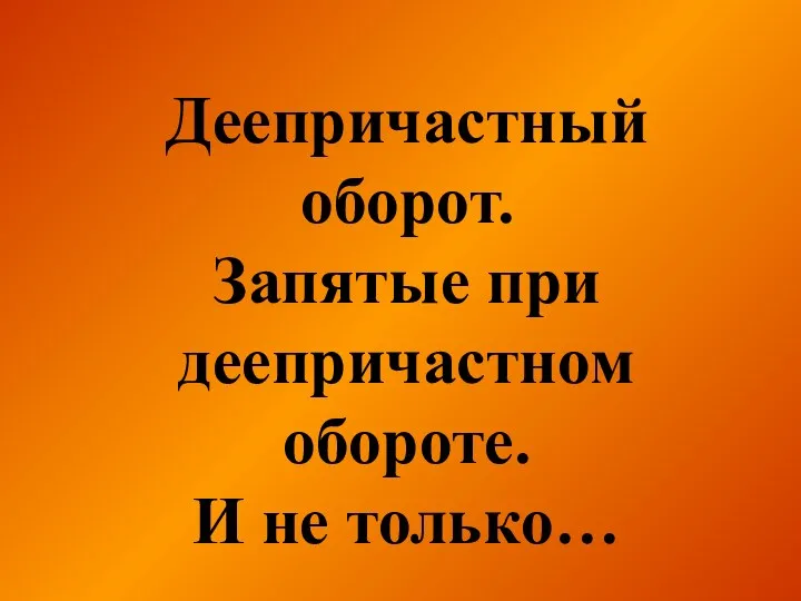 Деепричастный оборот. Запятые при деепричастном обороте. И не только…