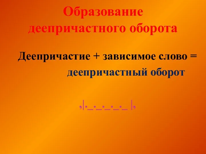 Образование деепричастного оборота Деепричастие + зависимое слово = деепричастный оборот ,|._._._._._ |,