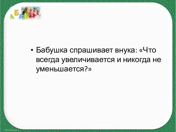 Бабушка спрашивает внука: «Что всегда увеличивается и никогда не уменьшается?»