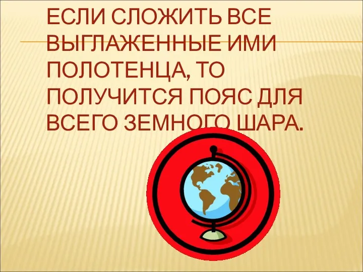 ЕСЛИ СЛОЖИТЬ ВСЕ ВЫГЛАЖЕННЫЕ ИМИ ПОЛОТЕНЦА, ТО ПОЛУЧИТСЯ ПОЯС ДЛЯ ВСЕГО ЗЕМНОГО ШАРА.