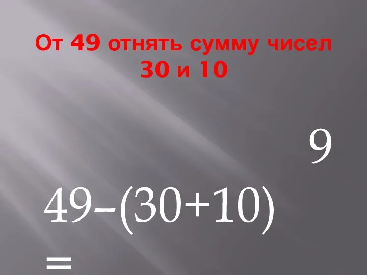 От 49 отнять сумму чисел 30 и 10 49–(30+10)= 9
