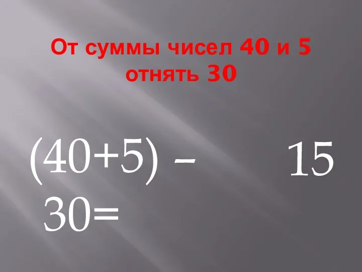 От суммы чисел 40 и 5 отнять 30 (40+5) – 30= 15