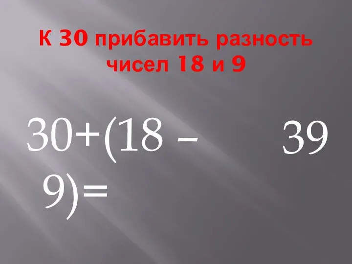 К 30 прибавить разность чисел 18 и 9 30+(18 – 9)= 39