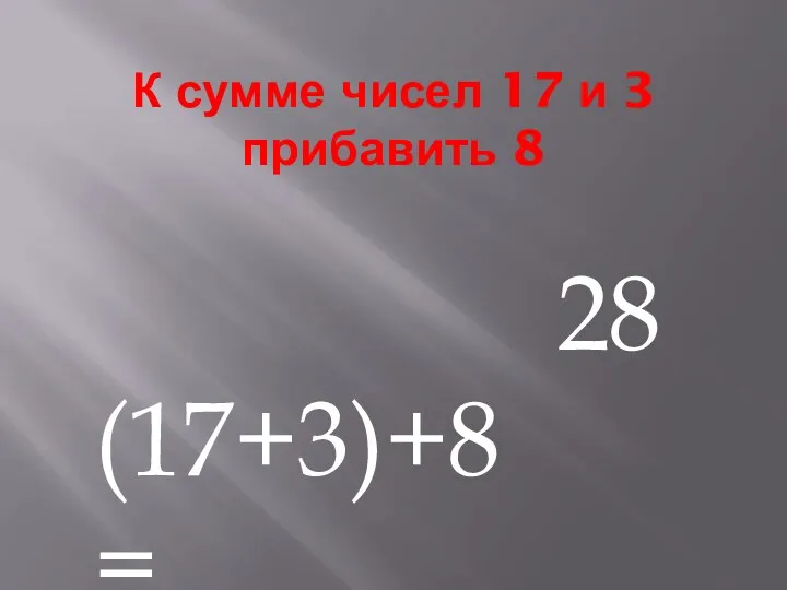 К сумме чисел 17 и 3 прибавить 8 (17+3)+8= 28