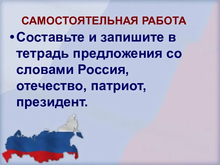 САМОСТОЯТЕЛЬНАЯ РАБОТА Составьте и запишите в тетрадь предложения со словами Россия, отечество, патриот, президент.